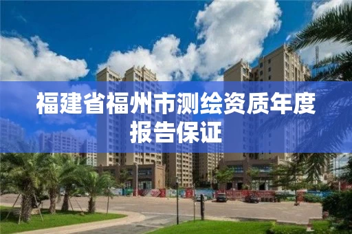 福建省福州市测绘资质年度报告保证 福建省福州市测绘资质年度报告保证