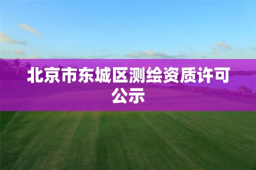 北京市东城区测绘资质许可公示 北京市东城区测绘资质许可公示