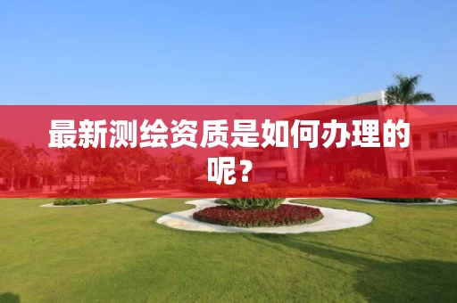 最新测绘资质是如何办理的呢？