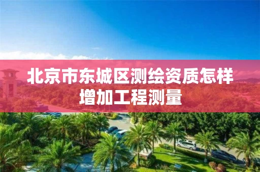北京市东城区测绘资质怎样增加工程测量