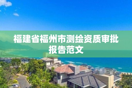 福建省福州市测绘资质审批报告范文 福建省福州市测绘资质审批报告范文