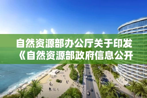 自然资源部办公厅关于印发《自然资源部政府信息公开工作规范》的通知