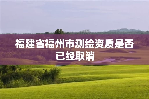 福建省福州市测绘资质是否已经取消
