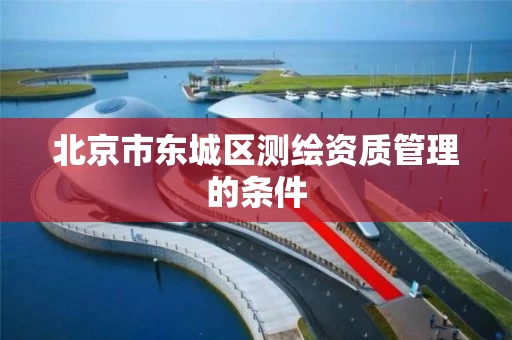 北京市东城区测绘资质管理的条件 北京市东城区测绘资质管理的条件
