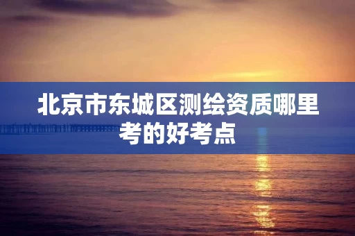 北京市东城区测绘资质哪里考的好考点