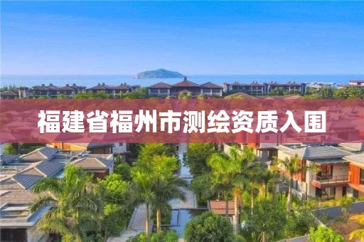 福建省福州市测绘资质入围 福建省福州市测绘资质入围