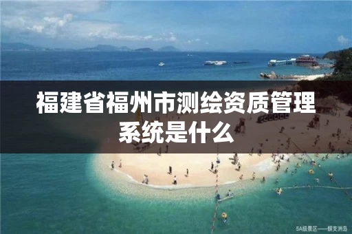 福建省福州市测绘资质管理系统是什么 福建省福州市测绘资质管理系统是什么