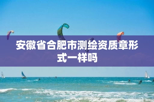 安徽省合肥市测绘资质章形式一样吗