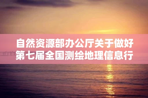 自然资源部办公厅关于做好第七届全国测绘地理信息行业职业技能竞赛选拔工作的通知