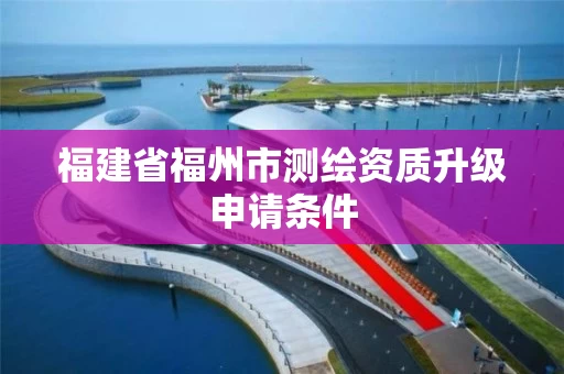 福建省福州市测绘资质升级申请条件
