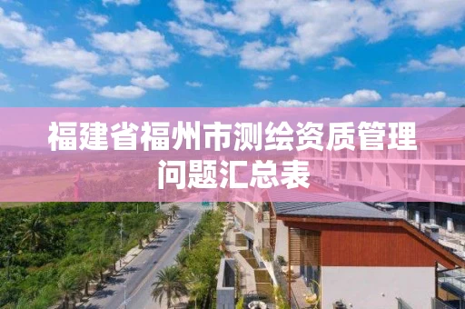 福建省福州市测绘资质管理问题汇总表