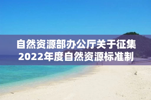 自然资源部办公厅关于征集2022年度自然资源标准制修订工作计划建议的函