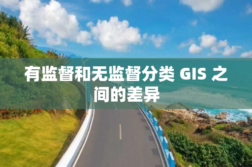 有监督和无监督分类 GIS 之间的差异