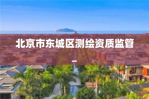 北京市东城区测绘资质监管_