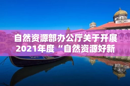 自然资源部办公厅关于开展2021年度“自然资源好新闻”评选和宣传工作业绩突出的单位和个人通报表扬工作的通知