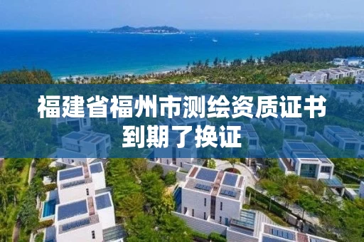福建省福州市测绘资质证书到期了换证