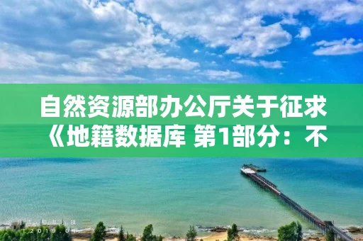 自然资源部办公厅关于征求《地籍数据库 第1部分：不动产（征求意见稿）》和《地籍数据库 第2部分：自然资源（征求意见稿）》两项行业标准意见的函