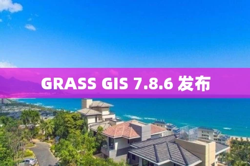 GRASS GIS 7.8.6 发布