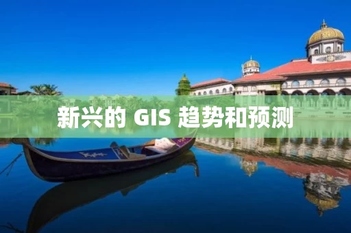 新兴的 GIS 趋势和预测