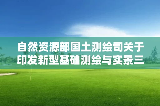 自然资源部国土测绘司关于印发新型基础测绘与实景三维中国建设技术文件（1-4）的函