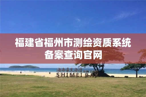 福建省福州市测绘资质系统备案查询官网