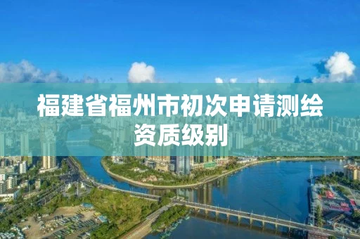 福建省福州市初次申请测绘资质级别