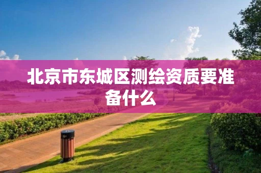 北京市东城区测绘资质要准备什么