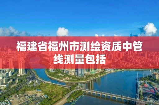 福建省福州市测绘资质中管线测量包括 福建省福州市测绘资质中管线测量包括
