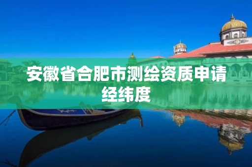 安徽省合肥市测绘资质申请经纬度