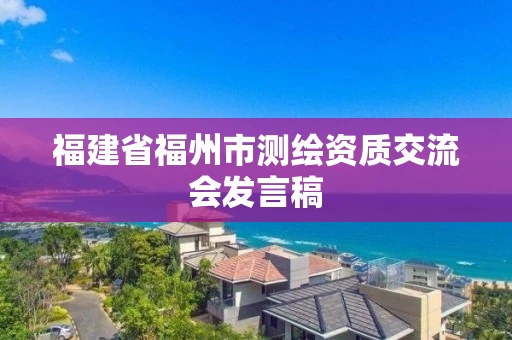福建省福州市测绘资质交流会发言稿 福建省福州市测绘资质交流会发言稿
