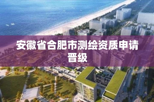 安徽省合肥市测绘资质申请晋级