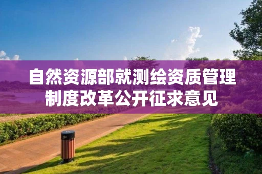 自然资源部就测绘资质管理制度改革公开征求意见