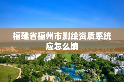 福建省福州市测绘资质系统应怎么填