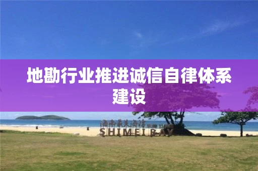 地勘行业推进诚信自律体系建设