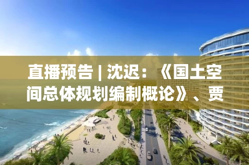 直播预告 | 沈迟：《国土空间总体规划编制概论》、贾克敬：《国土空间规划中三条控制线统筹划定思路》