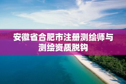 安徽省合肥市注册测绘师与测绘资质脱钩