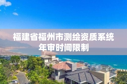 福建省福州市测绘资质系统年审时间限制