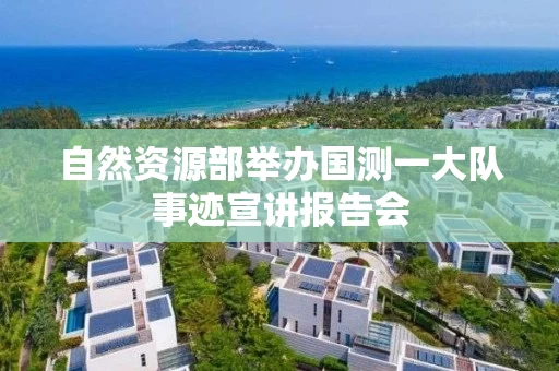 自然资源部举办国测一大队事迹宣讲报告会