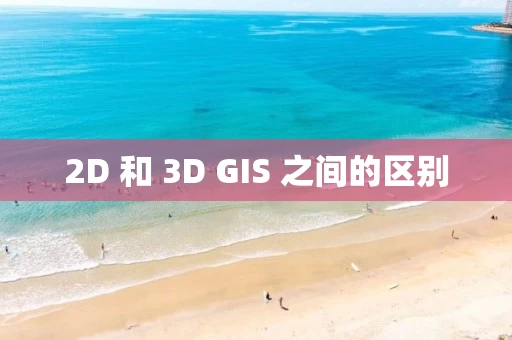 2D 和 3D GIS 之间的区别