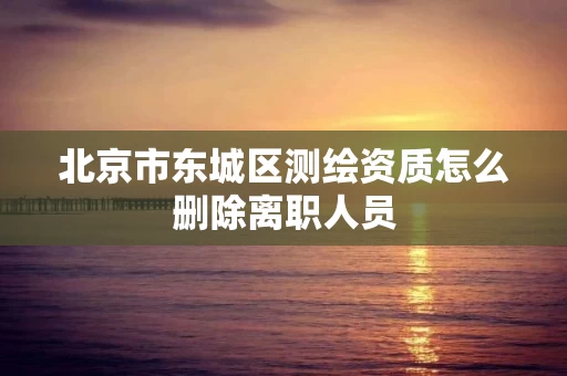 北京市东城区测绘资质怎么删除离职人员