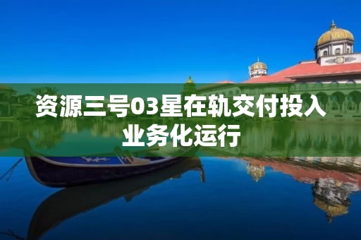 资源三号03星在轨交付投入业务化运行