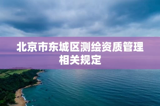 北京市东城区测绘资质管理相关规定