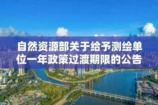 自然资源部关于给予测绘单位一年政策过渡期限的公告