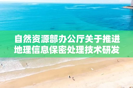 自然资源部办公厅关于推进地理信息保密处理技术研发和服务工作的通知