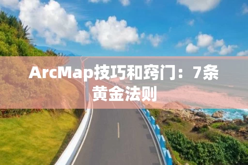 ArcMap技巧和窍门:7条黄金法则 ArcMap技巧和窍门:7条黄金法则