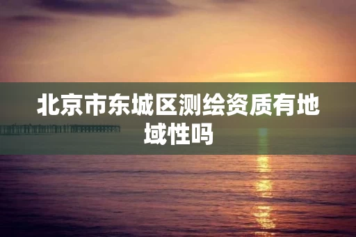 北京市东城区测绘资质有地域性吗