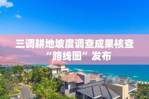 三调耕地坡度调查成果核查“路线图”发布