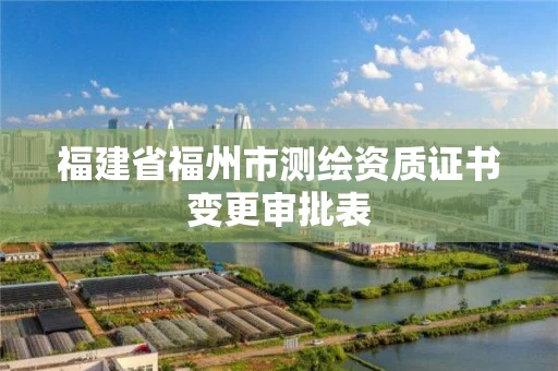 福建省福州市测绘资质证书变更审批表 福建省福州市测绘资质证书变更审批表