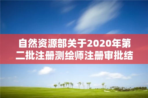自然资源部关于2020年第二批注册测绘师注册审批结果的公告