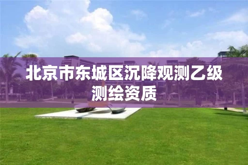 北京市东城区沉降观测乙级测绘资质 北京市东城区沉降观测乙级测绘资质